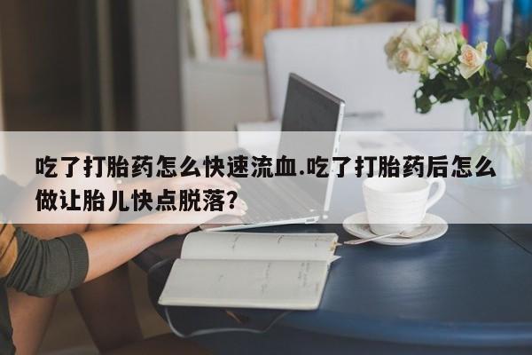 私人卖打胎药联系方式吃了打胎药怎么快速流血.吃了打胎药后怎么做让胎儿快点脱落？
