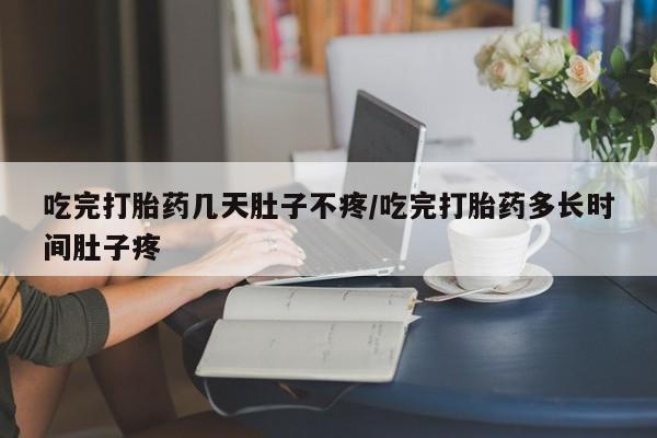 私人卖打胎药联系方式吃完打胎药几天肚子不疼/吃完打胎药多长时间肚子疼