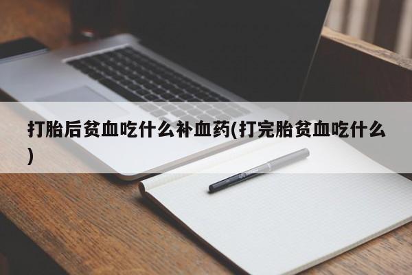 私人卖打胎药联系方式打胎后贫血吃什么补血药(打完胎贫血吃什么)