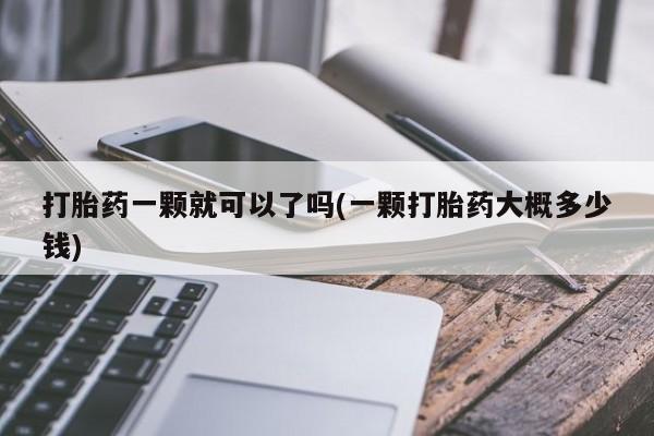 私人卖打胎药联系方式打胎药一颗就可以了吗(一颗打胎药大概多少钱)
