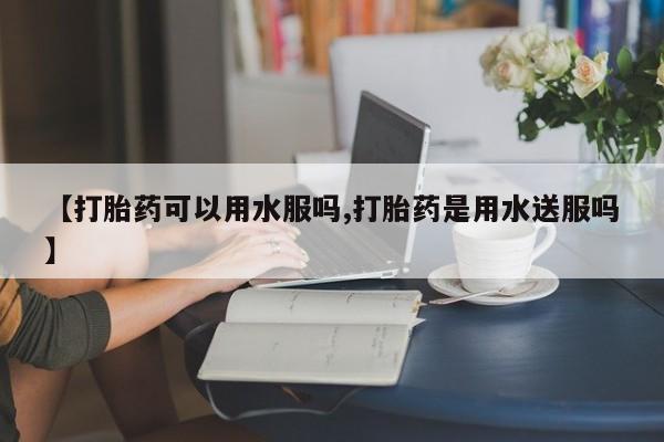 私人卖打胎药联系方式【打胎药可以用水服吗,打胎药是用水送服吗】
