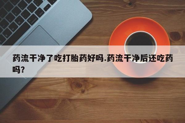 私人卖打胎药联系方式药流干净了吃打胎药好吗.药流干净后还吃药吗？