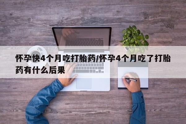 私人卖打胎药联系方式怀孕快4个月吃打胎药/怀孕4个月吃了打胎药有什么后果