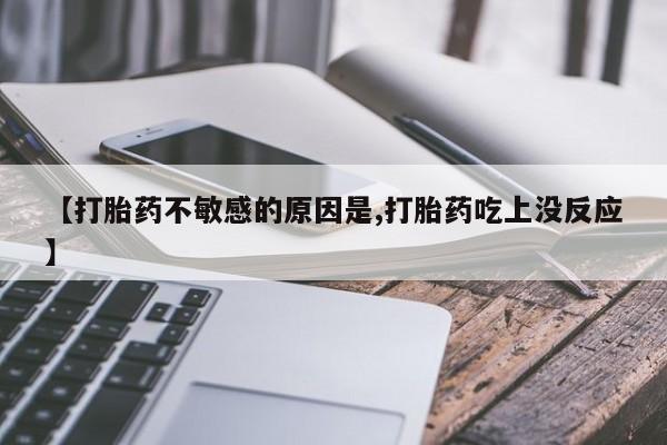 私人卖打胎药联系方式【打胎药不敏感的原因是,打胎药吃上没反应】
