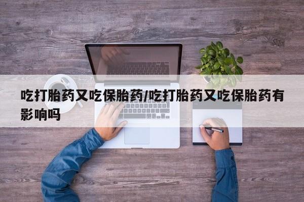 私人卖打胎药联系方式吃打胎药又吃保胎药/吃打胎药又吃保胎药有影响吗