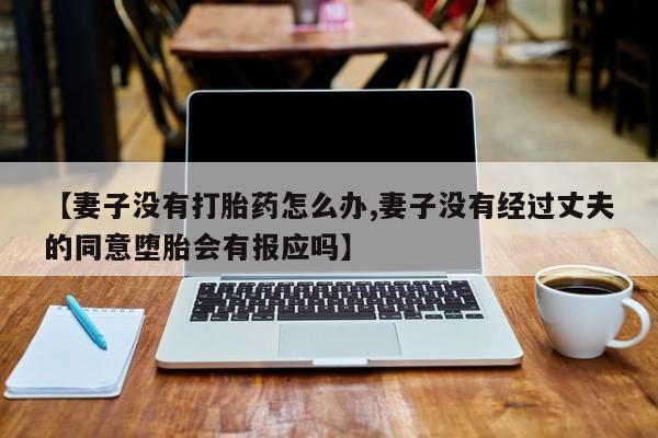 私人卖打胎药联系方式【妻子没有打胎药怎么办,妻子没有经过丈夫的同意堕胎会有报应吗】