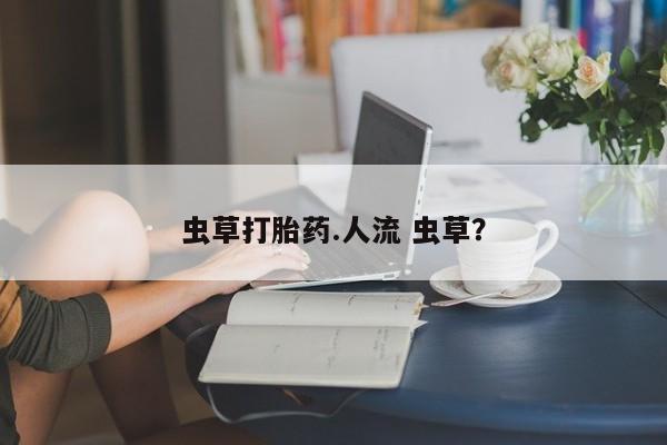 私人卖打胎药联系方式虫草打胎药.人流 虫草？