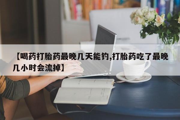 私人卖打胎药联系方式【喝药打胎药最晚几天能钓,打胎药吃了最晚几小时会流掉】