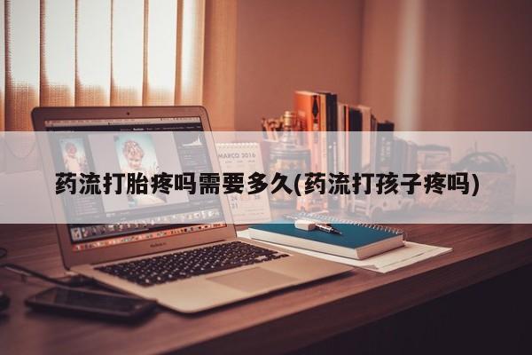 私人卖打胎药联系方式药流打胎疼吗需要多久(药流打孩子疼吗)