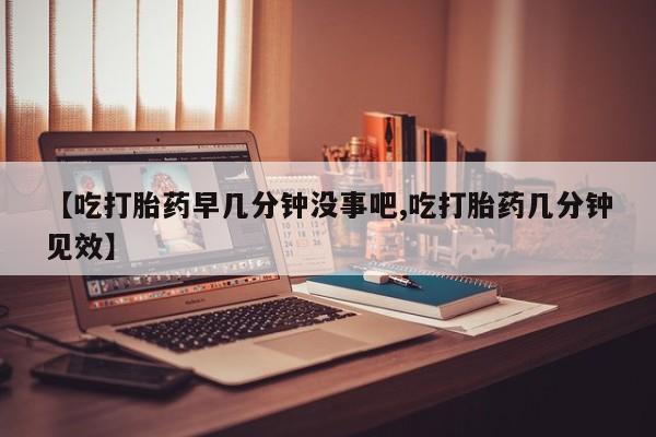 私人卖打胎药联系方式【吃打胎药早几分钟没事吧,吃打胎药几分钟见效】