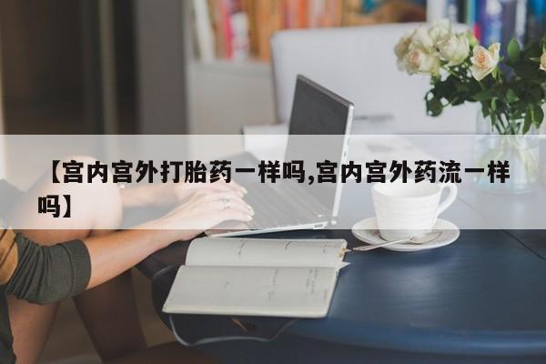 私人卖打胎药联系方式【宫内宫外打胎药一样吗,宫内宫外药流一样吗】