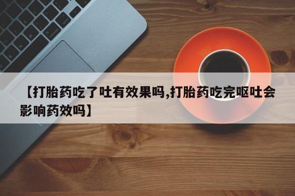 私人卖打胎药联系方式【打胎药吃了吐有效果吗,打胎药吃完呕吐会影响药效吗】