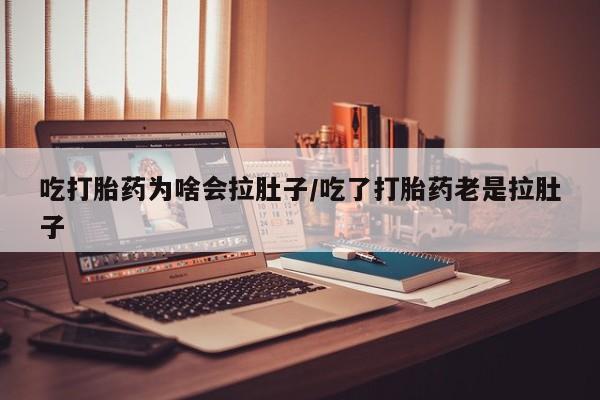 私人卖打胎药联系方式吃打胎药为啥会拉肚子/吃了打胎药老是拉肚子