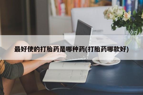 私人卖打胎药联系方式最好使的打胎药是哪种药(打胎药哪款好)