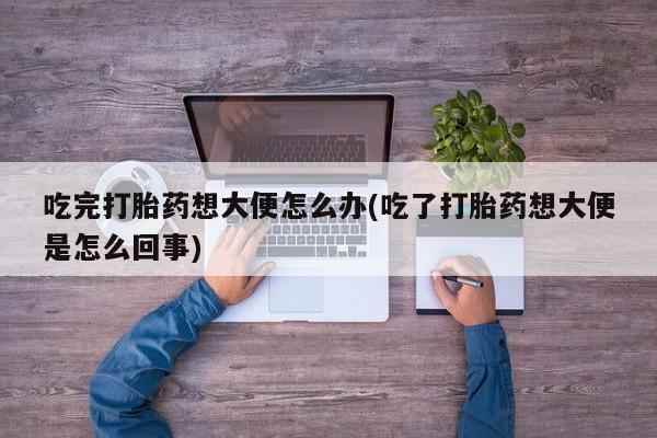 私人卖打胎药联系方式吃完打胎药想大便怎么办(吃了打胎药想大便是怎么回事)