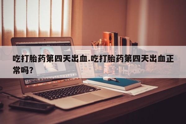 私人卖打胎药联系方式吃打胎药第四天出血.吃打胎药第四天出血正常吗？