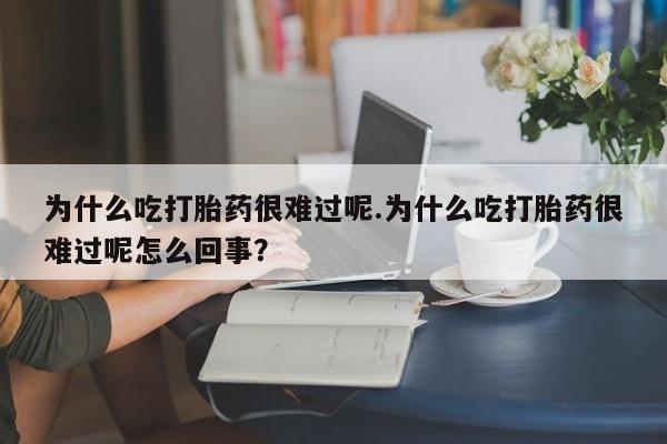 私人卖打胎药联系方式为什么吃打胎药很难过呢.为什么吃打胎药很难过呢怎么回事？
