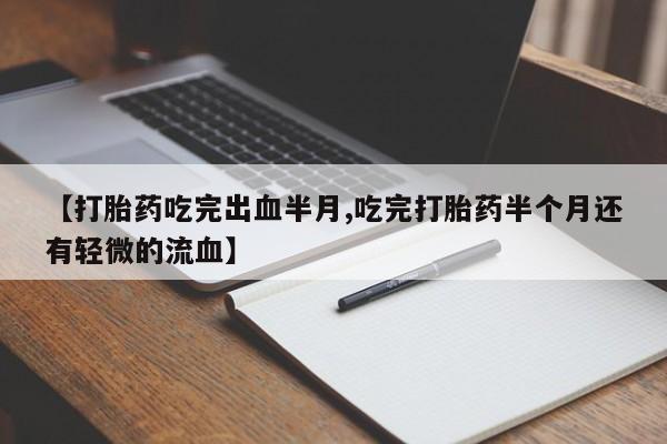 私人卖打胎药联系方式【打胎药吃完出血半月,吃完打胎药半个月还有轻微的流血】