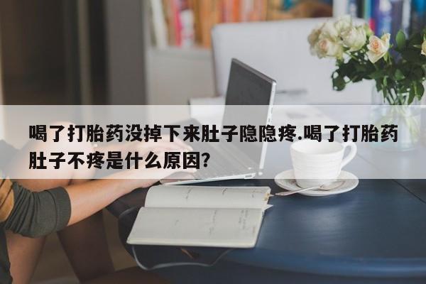 私人卖打胎药联系方式喝了打胎药没掉下来肚子隐隐疼.喝了打胎药肚子不疼是什么原因？