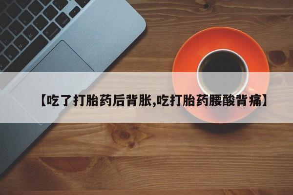 私人卖打胎药联系方式【吃了打胎药后背胀,吃打胎药腰酸背痛】
