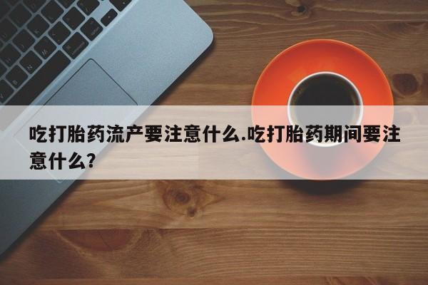 私人卖打胎药联系方式吃打胎药流产要注意什么.吃打胎药期间要注意什么？