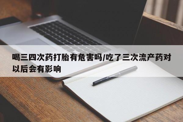 私人卖打胎药联系方式喝三四次药打胎有危害吗/吃了三次流产药对以后会有影响