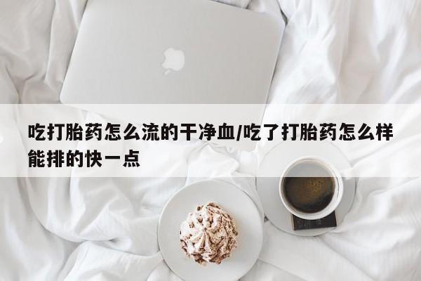 私人卖打胎药联系方式吃打胎药怎么流的干净血/吃了打胎药怎么样能排的快一点