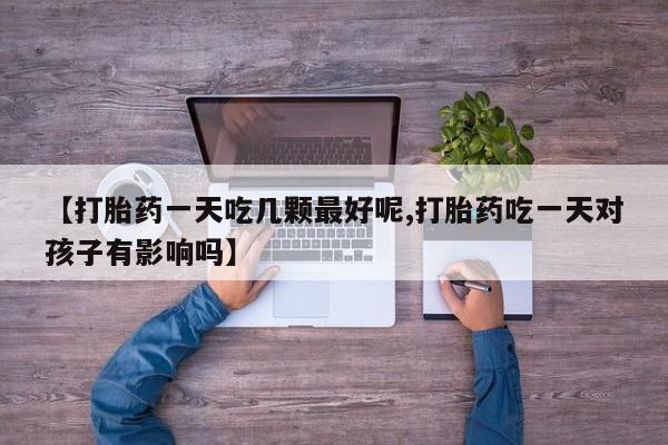 私人卖打胎药联系方式【打胎药一天吃几颗最好呢,打胎药吃一天对孩子有影响吗】