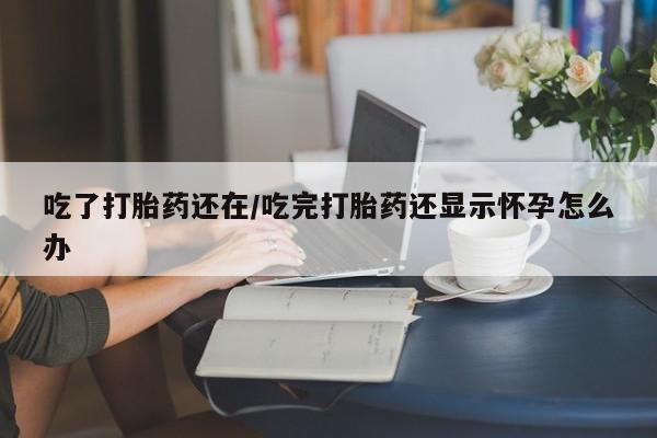 私人卖打胎药联系方式吃了打胎药还在/吃完打胎药还显示怀孕怎么办