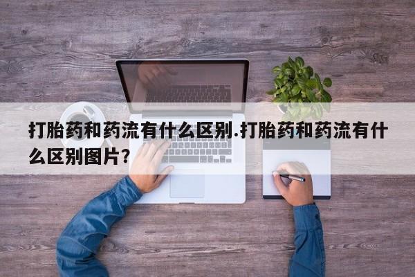 私人卖打胎药联系方式打胎药和药流有什么区别.打胎药和药流有什么区别图片？
