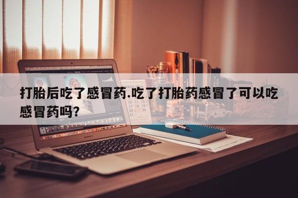 私人卖打胎药联系方式打胎后吃了感冒药.吃了打胎药感冒了可以吃感冒药吗？