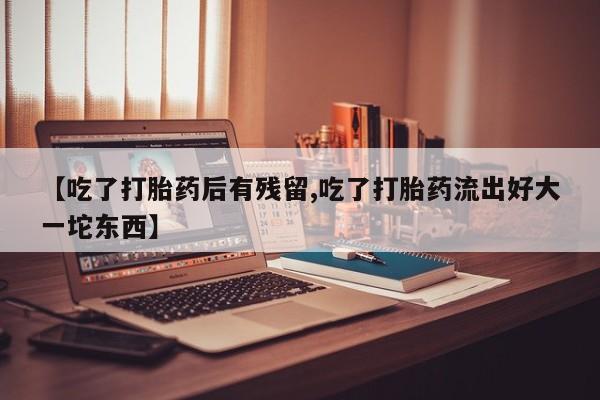私人卖打胎药联系方式【吃了打胎药后有残留,吃了打胎药流出好大一坨东西】