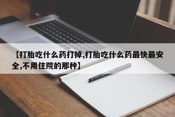私人卖打胎药联系方式【打胎吃什么药打掉,打胎吃什么药最快最安全,不用住院的那种】