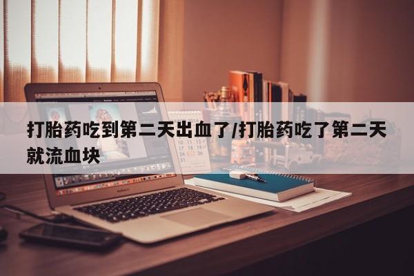 私人卖打胎药联系方式打胎药吃到第二天出血了/打胎药吃了第二天就流血块