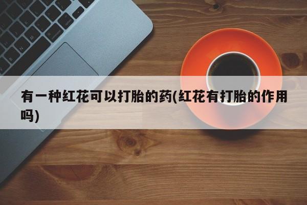 私人卖打胎药联系方式有一种红花可以打胎的药(红花有打胎的作用吗)