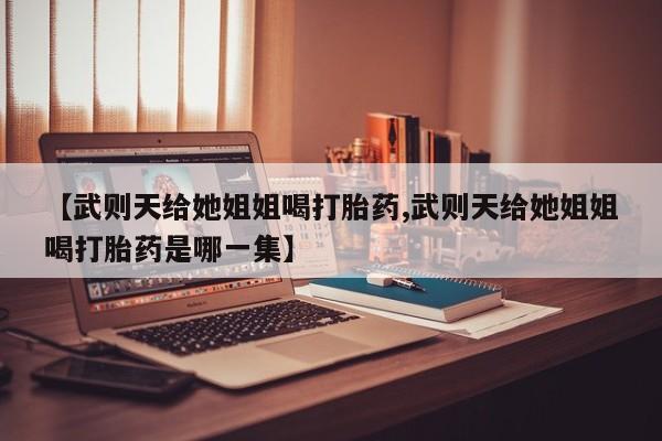 私人卖打胎药联系方式【武则天给她姐姐喝打胎药,武则天给她姐姐喝打胎药是哪一集】