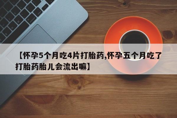 私人卖打胎药联系方式【怀孕5个月吃4片打胎药,怀孕五个月吃了打胎药胎儿会流出嘛】