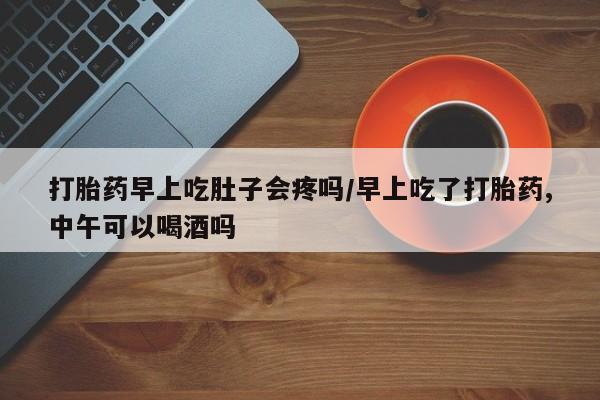 私人卖打胎药联系方式打胎药早上吃肚子会疼吗/早上吃了打胎药,中午可以喝酒吗