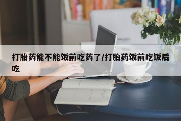 私人卖打胎药联系方式打胎药能不能饭前吃药了/打胎药饭前吃饭后吃