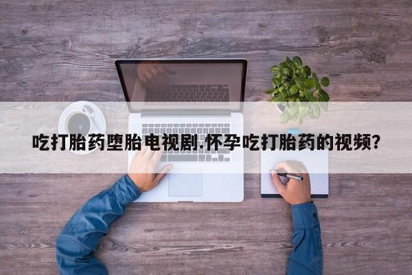 私人卖打胎药联系方式吃打胎药堕胎电视剧.怀孕吃打胎药的视频？