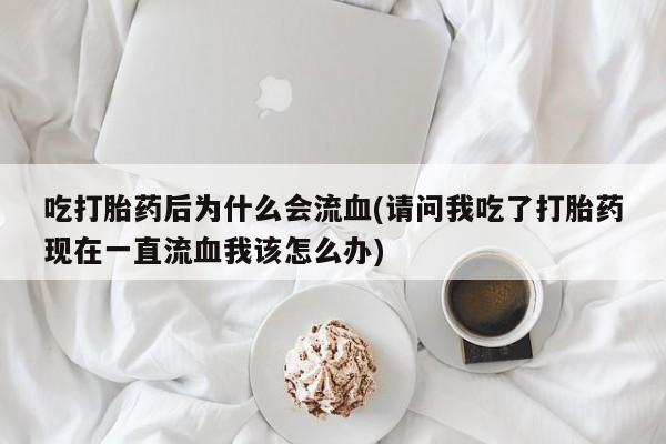私人卖打胎药联系方式吃打胎药后为什么会流血(请问我吃了打胎药现在一直流血我该怎么办)