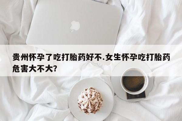 私人卖打胎药联系方式贵州怀孕了吃打胎药好不.女生怀孕吃打胎药危害大不大？