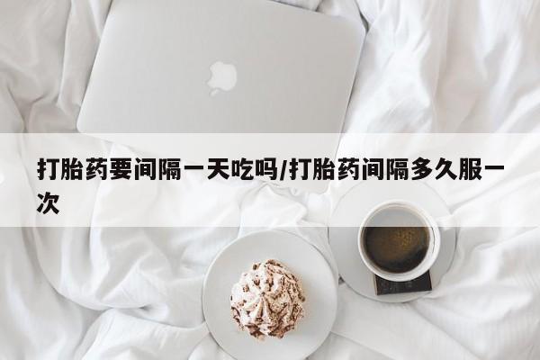 私人卖打胎药联系方式打胎药要间隔一天吃吗/打胎药间隔多久服一次