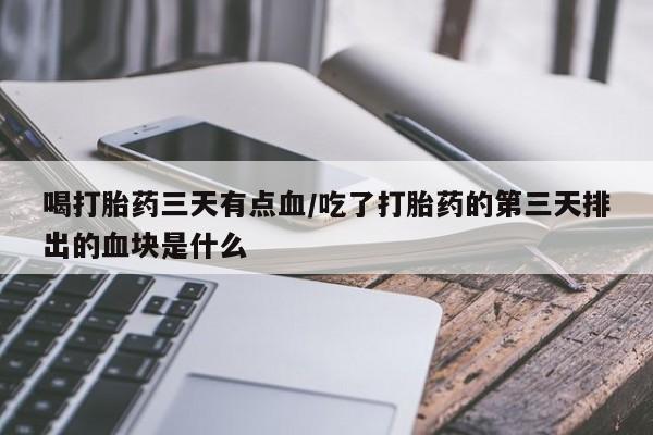 私人卖打胎药联系方式喝打胎药三天有点血/吃了打胎药的第三天排出的血块是什么