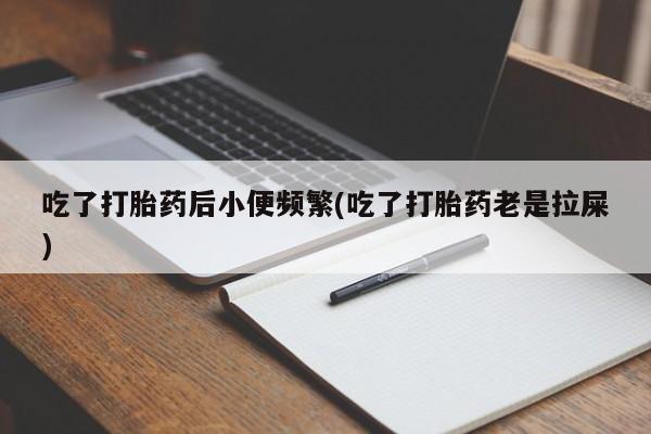 私人卖打胎药联系方式吃了打胎药后小便频繁(吃了打胎药老是拉屎)
