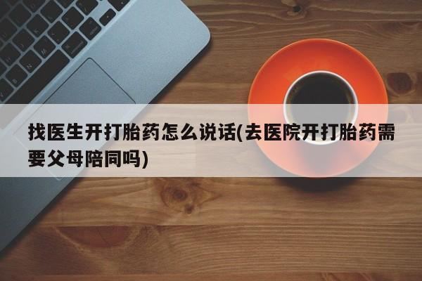 私人卖打胎药联系方式找医生开打胎药怎么说话(去医院开打胎药需要父母陪同吗)