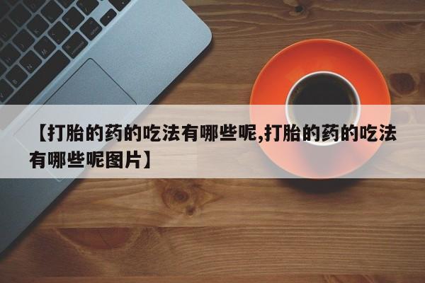 私人卖打胎药联系方式【打胎的药的吃法有哪些呢,打胎的药的吃法有哪些呢图片】