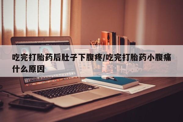 私人卖打胎药联系方式吃完打胎药后肚子下腹疼/吃完打胎药小腹痛什么原因