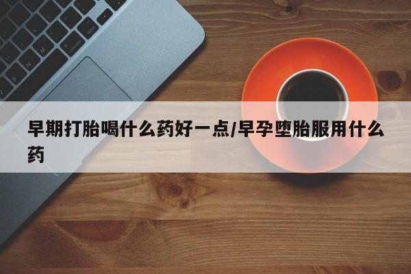私人卖打胎药联系方式早期打胎喝什么药好一点/早孕堕胎服用什么药