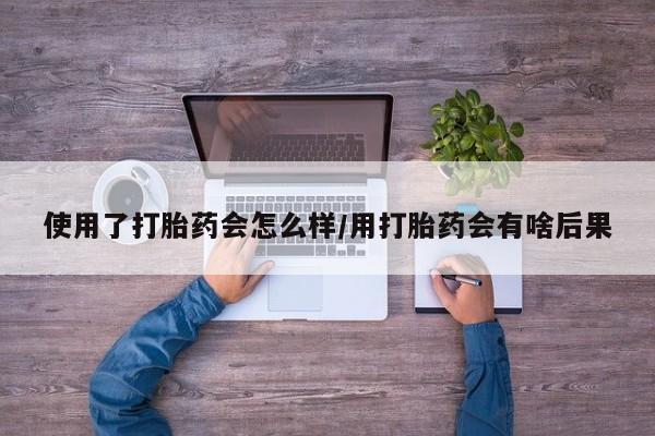 私人卖打胎药联系方式使用了打胎药会怎么样/用打胎药会有啥后果